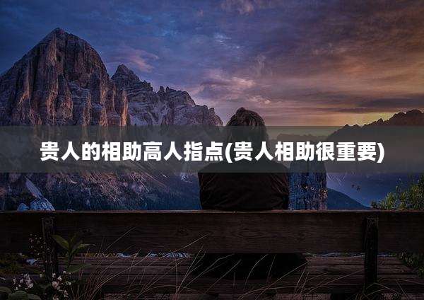 贵人的相助高人指点(贵人相助很重要)