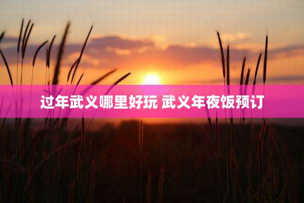 过年武义哪里好玩 武义年夜饭预订