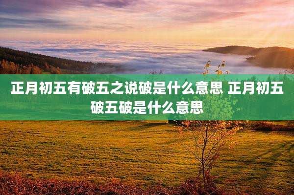 正月初五有破五之说破是什么意思 正月初五破五破是什么意思