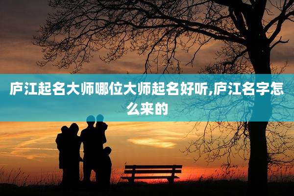 庐江起名大师哪位大师起名好听,庐江名字怎么来的
