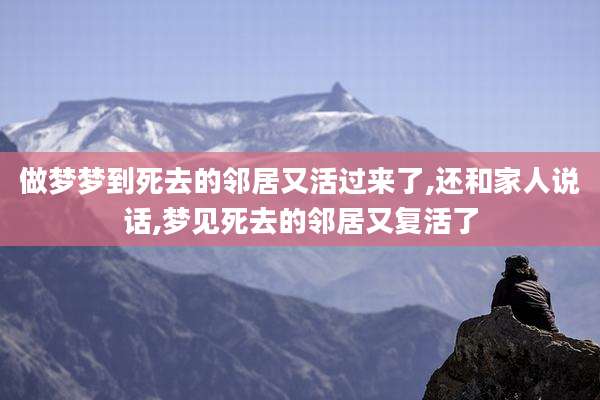 做梦梦到死去的邻居又活过来了,还和家人说话,梦见死去的邻居又复活了
