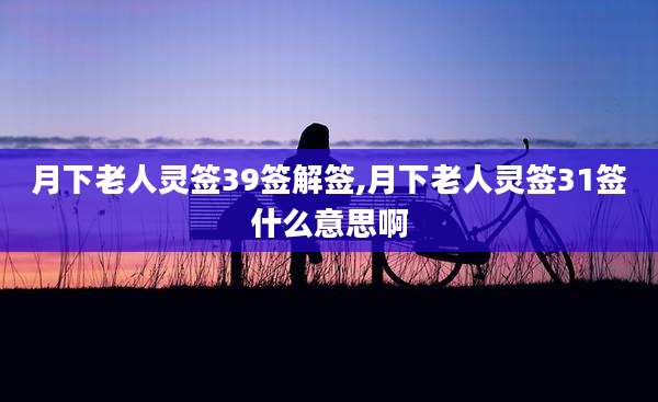 月下老人灵签39签解签,月下老人灵签31签什么意思啊