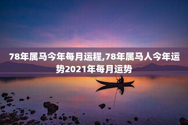 78年属马今年每月运程,78年属马人今年运势2021年每月运势