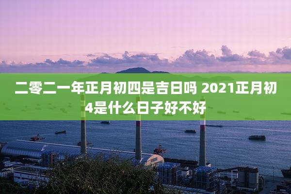 二零二一年正月初四是吉日吗 2021正月初4是什么日子好不好
