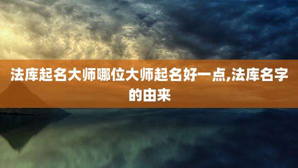 法库起名大师哪位大师起名好一点,法库名字的由来