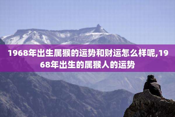 1968年出生属猴的运势和财运怎么样呢,1968年出生的属猴人的运势