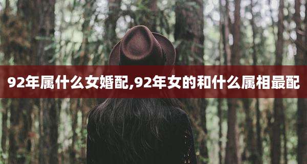 92年属什么女婚配,92年女的和什么属相最配