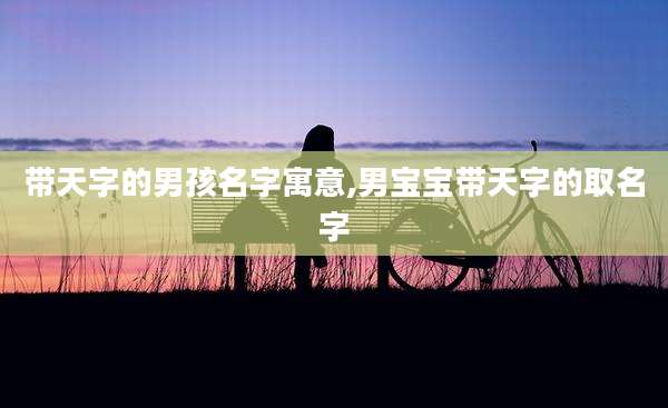 带天字的男孩名字寓意,男宝宝带天字的取名字