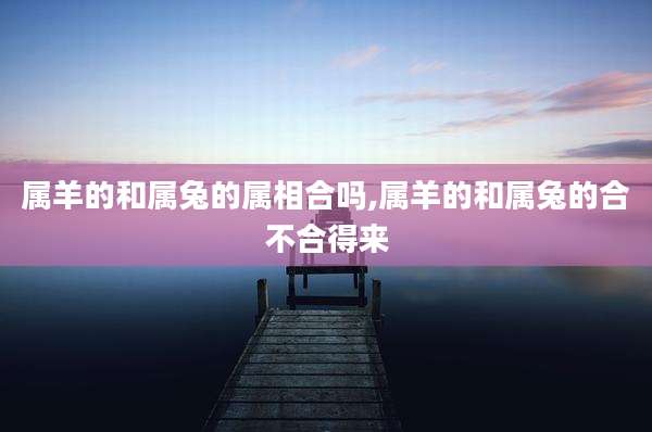 属羊的和属兔的属相合吗,属羊的和属兔的合不合得来