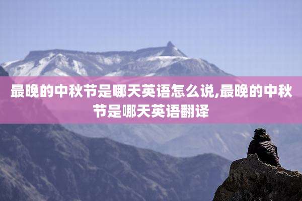 最晚的中秋节是哪天英语怎么说,最晚的中秋节是哪天英语翻译