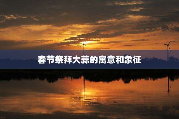 春节祭拜大蒜的寓意和象征