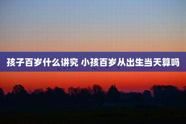 孩子百岁什么讲究 小孩百岁从出生当天算吗
