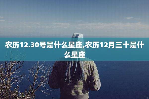 农历12.30号是什么星座,农历12月三十是什么星座