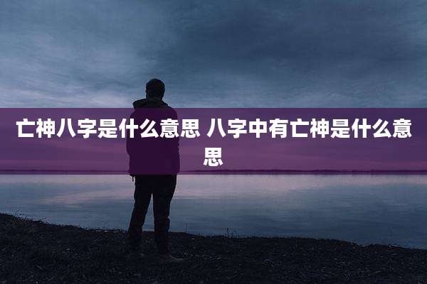 亡神八字是什么意思 八字中有亡神是什么意思
