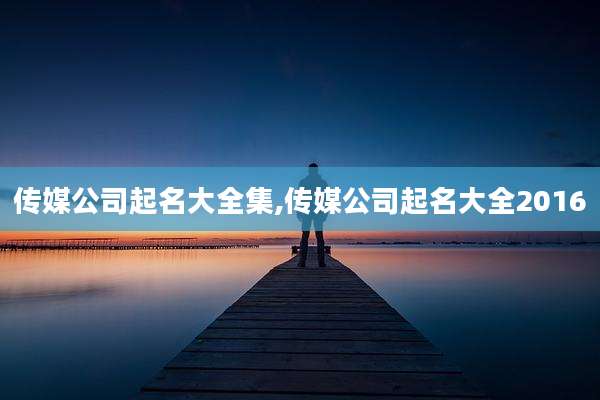 传媒公司起名大全集,传媒公司起名大全2016
