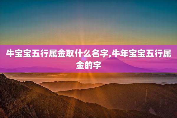 牛宝宝五行属金取什么名字,牛年宝宝五行属金的字