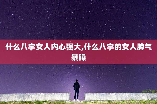 什么八字女人内心强大,什么八字的女人脾气暴躁