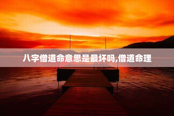 八字僧道命意思是最坏吗,僧道命理
