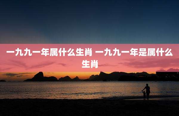 一九九一年属什么生肖 一九九一年是属什么生肖