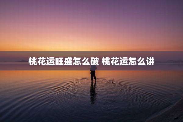 桃花运旺盛怎么破 桃花运怎么讲