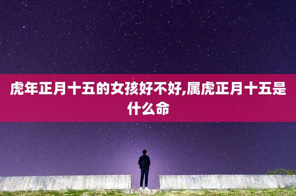 虎年正月十五的女孩好不好,属虎正月十五是什么命