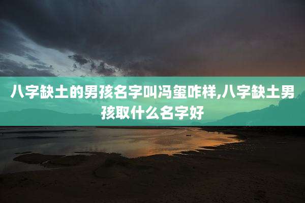 八字缺土的男孩名字叫冯玺咋样,八字缺土男孩取什么名字好