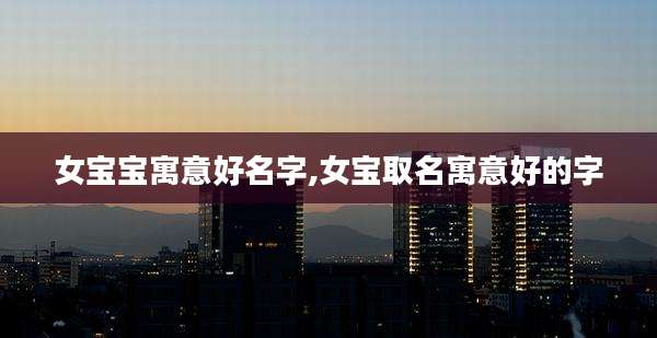 女宝宝寓意好名字,女宝取名寓意好的字