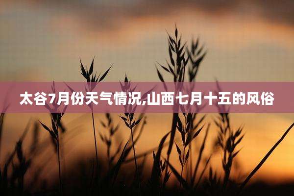 太谷7月份天气情况,山西七月十五的风俗