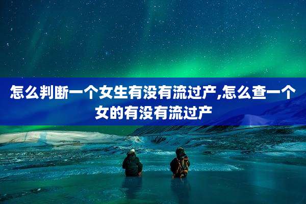 怎么判断一个女生有没有流过产,怎么查一个女的有没有流过产