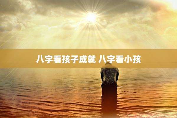 八字看孩子成就 八字看小孩