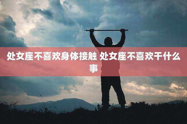 处女座不喜欢身体接触 处女座不喜欢干什么事