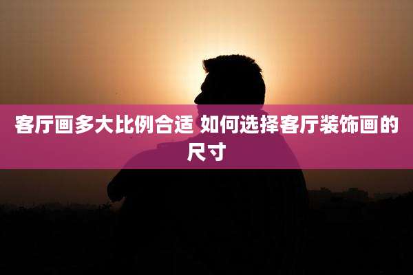 客厅画多大比例合适 如何选择客厅装饰画的尺寸