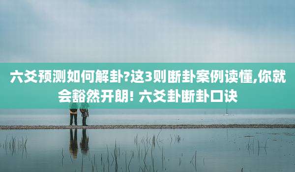 六爻预测如何解卦?这3则断卦案例读懂,你就会豁然开朗! 六爻卦断卦口诀