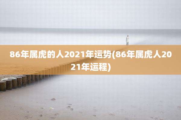86年属虎的人2021年运势(86年属虎人2021年运程)