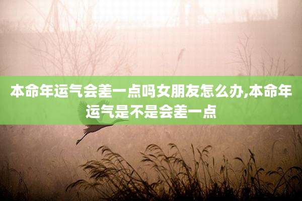 本命年运气会差一点吗女朋友怎么办,本命年运气是不是会差一点