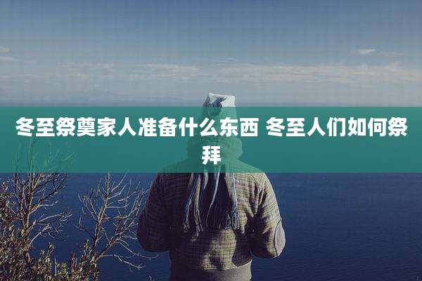 冬至祭奠家人准备什么东西 冬至人们如何祭拜