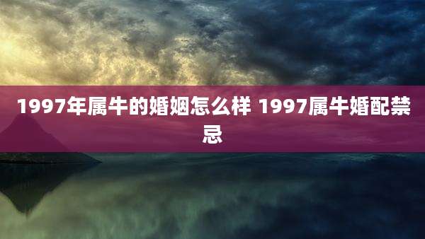 1997年属牛的婚姻怎么样 1997属牛婚配禁忌