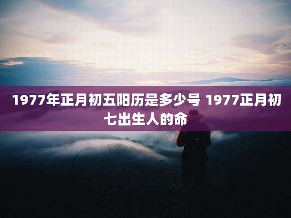 1977年正月初五阳历是多少号 1977正月初七出生人的命
