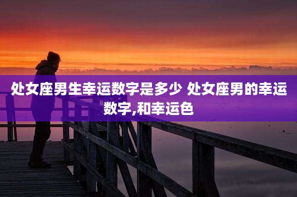 处女座男生幸运数字是多少 处女座男的幸运数字,和幸运色