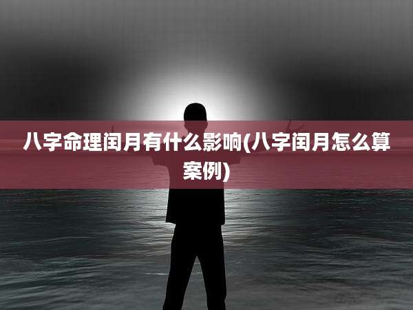 八字命理闰月有什么影响(八字闰月怎么算案例)