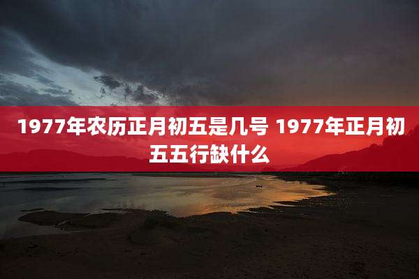 1977年农历正月初五是几号 1977年正月初五五行缺什么