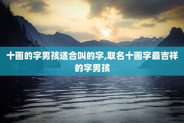 十画的字男孩适合叫的字,取名十画字最吉祥的字男孩