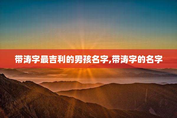 带涛字最吉利的男孩名字,带涛字的名字