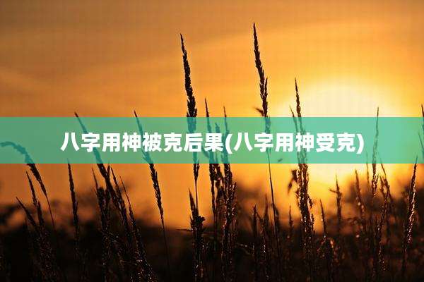 八字用神被克后果(八字用神受克)