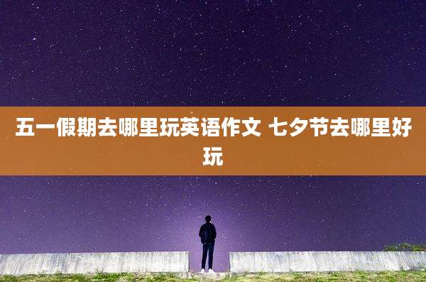 五一假期去哪里玩英语作文 七夕节去哪里好玩