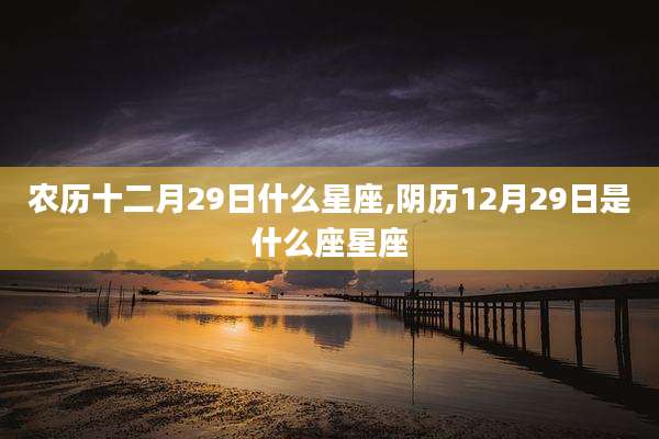 农历十二月29日什么星座,阴历12月29日是什么座星座