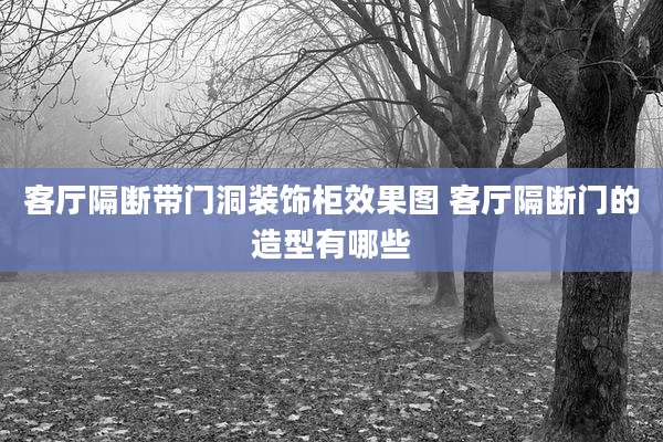 客厅隔断带门洞装饰柜效果图 客厅隔断门的造型有哪些