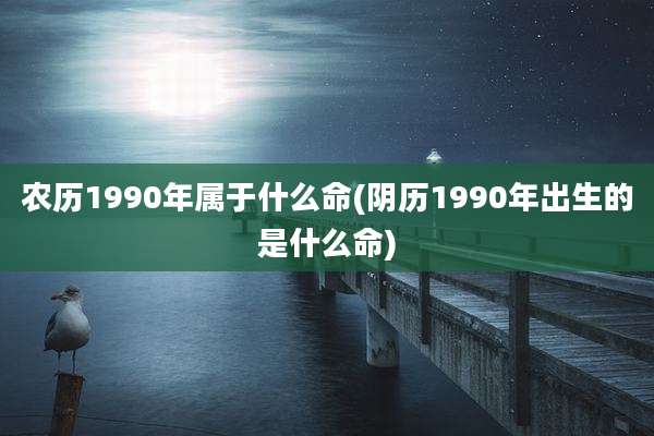 农历1990年属于什么命(阴历1990年出生的是什么命)