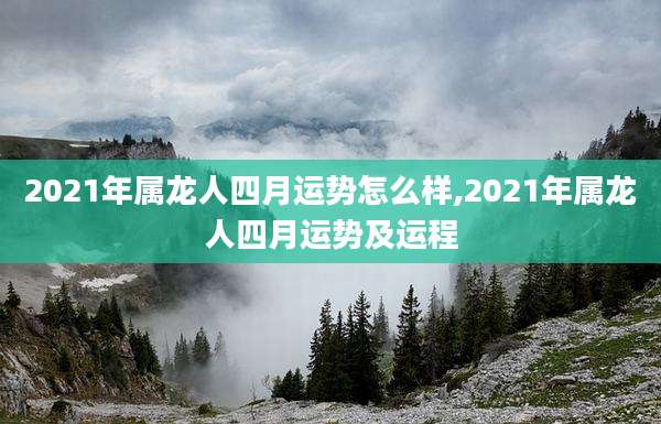 2021年属龙人四月运势怎么样,2021年属龙人四月运势及运程