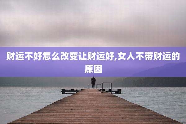财运不好怎么改变让财运好,女人不带财运的原因